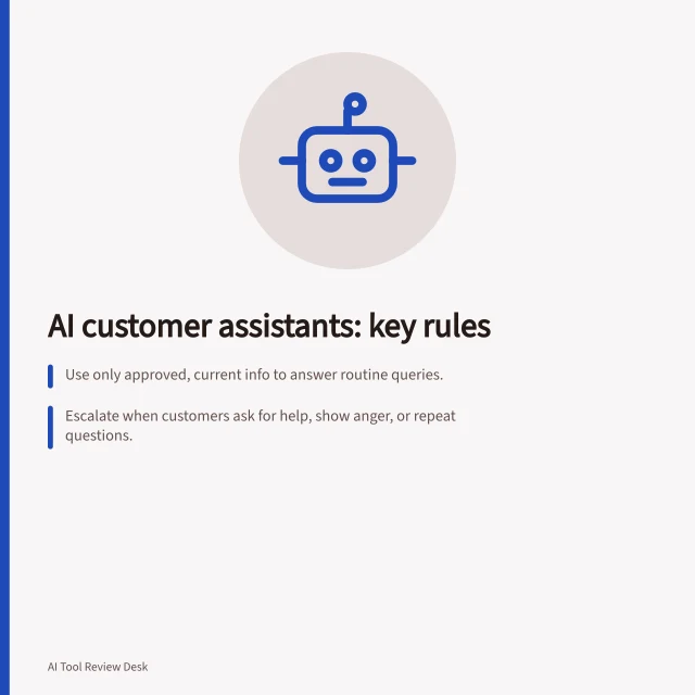 AI customer assistants: key rules: Use only approved, current info to answer routine queries.; Escalate when customers ask for help, show anger, or repeat questions.; Test handover flow and ensure support staff get full context. AI customer-facing assistants