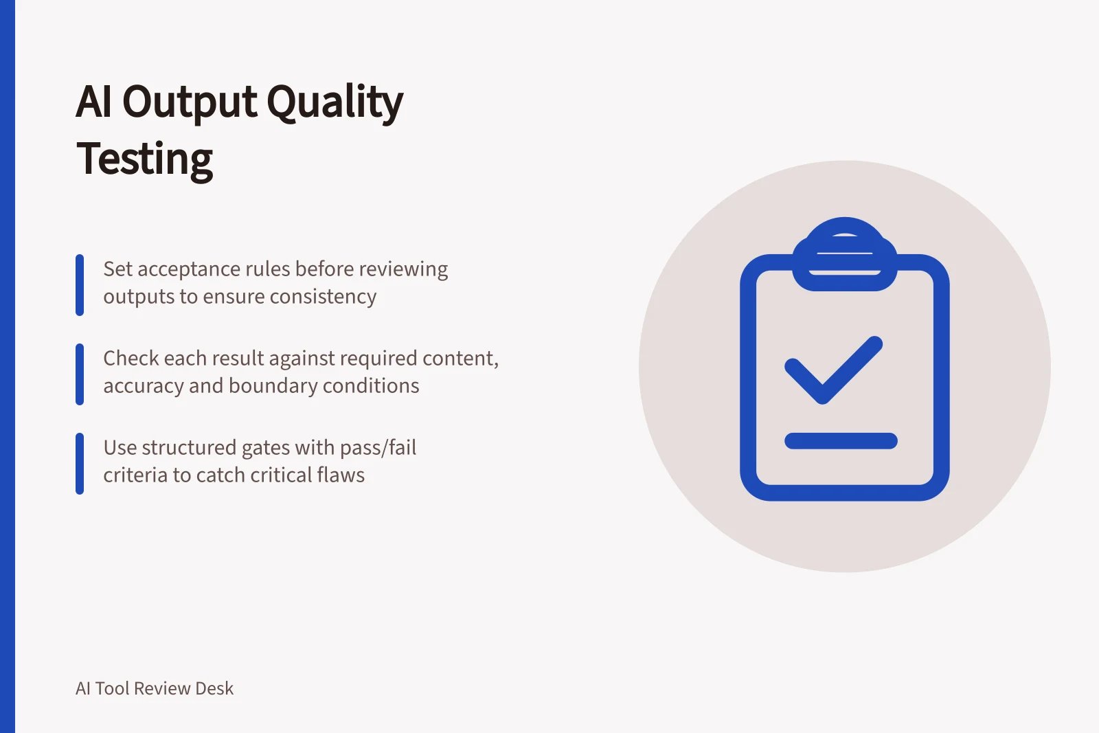 AI Output Quality Testing: Set acceptance rules before reviewing outputs to ensure consistency; Check each result against required content, accuracy and boundary conditions; Use structured gates with pass/fail criteria to catch critical flaws