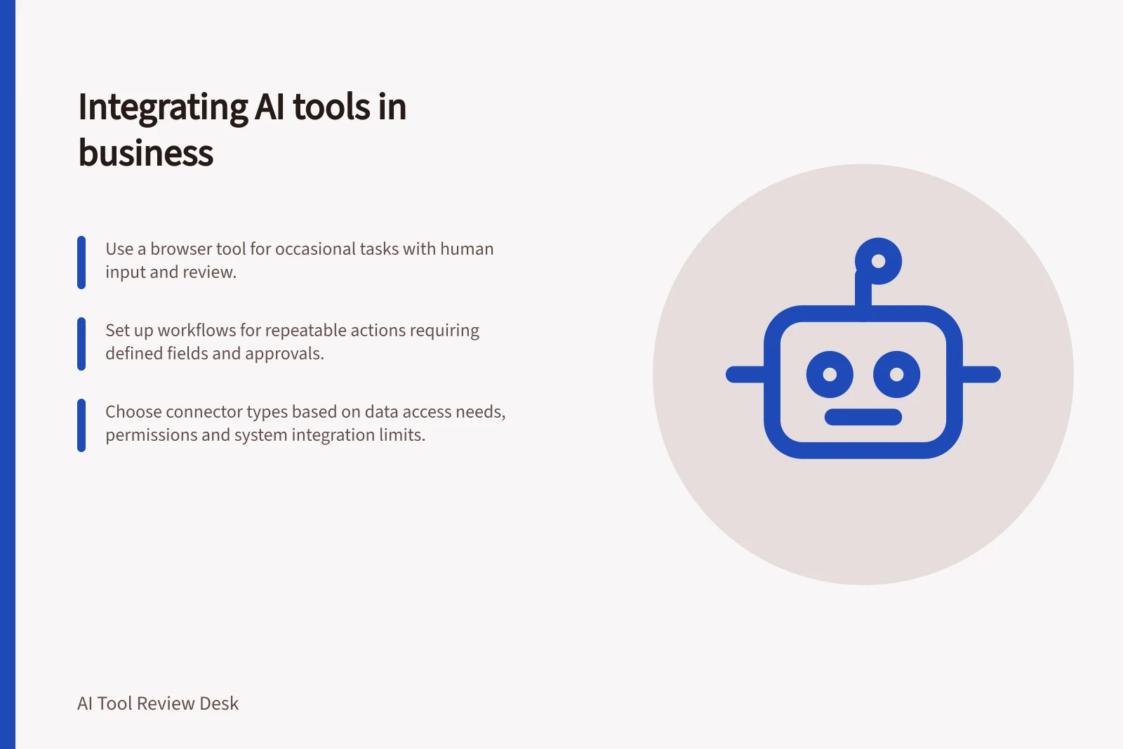 Integrating AI tools in business: Use a browser tool for occasional tasks with human input and review.; Set up workflows for repeatable actions requiring defined fields and approvals.; Choose connector types based on data access needs, permissions and system integration limits.