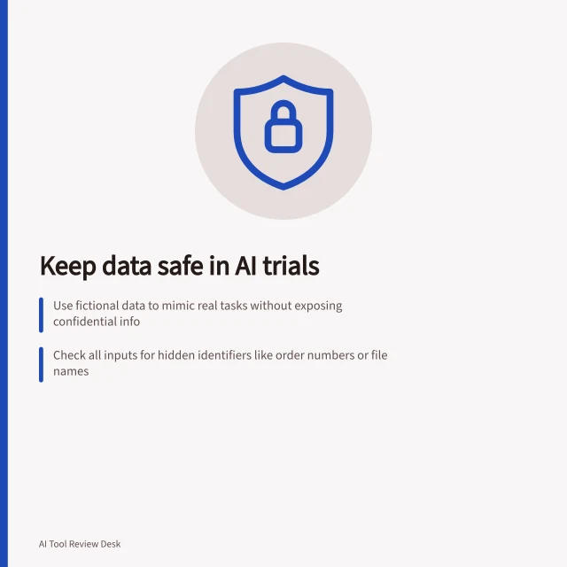 Keep data safe in AI trials: Use fictional data to mimic real tasks without exposing confidential info; Check all inputs for hidden identifiers like order numbers or file names; Follow APPs under the Privacy Act 1988 (Cth) and OAIC guidance. Keeping confidential data out of a public tool trial