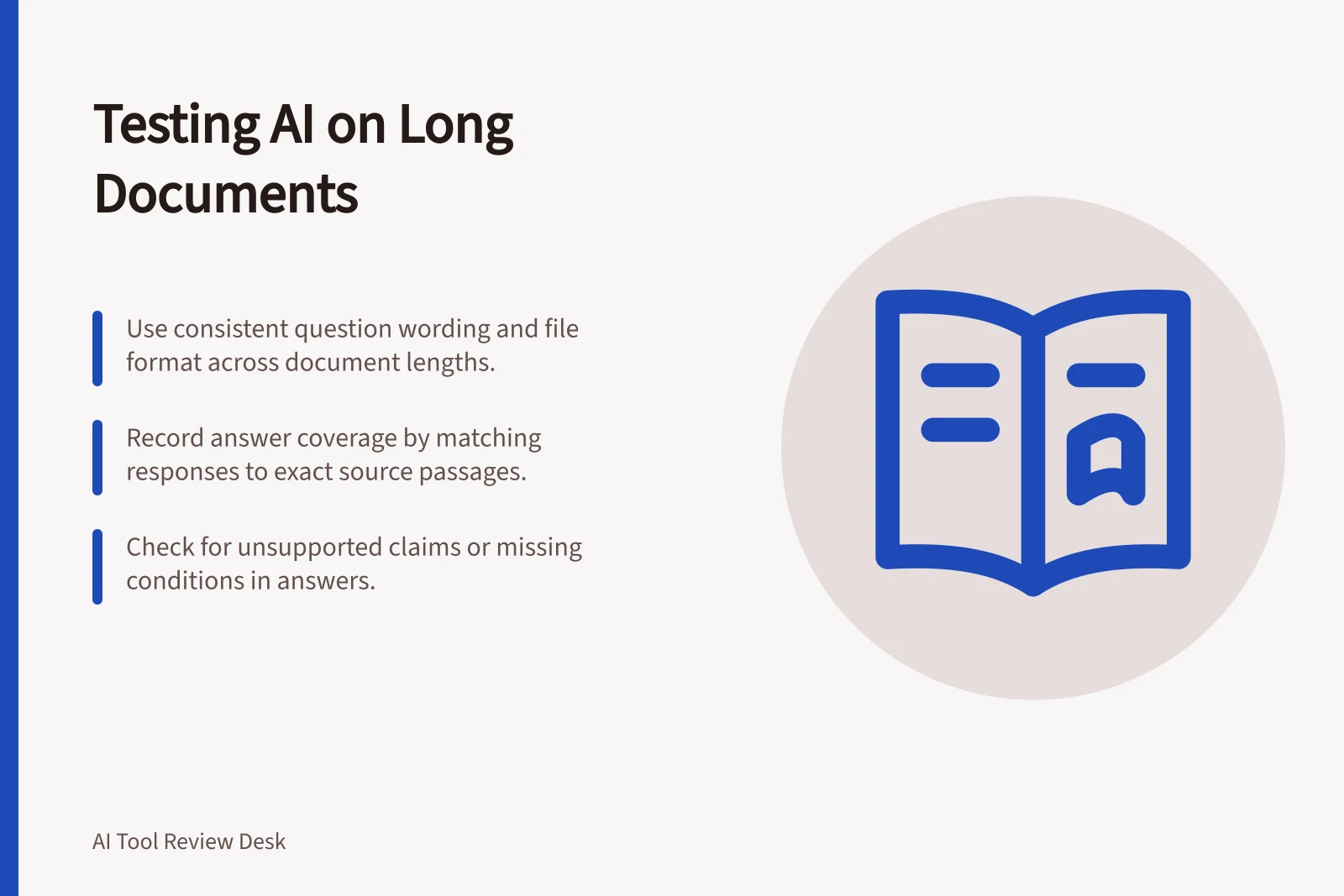 Testing AI on Long Documents: Use consistent question wording and file format across document lengths.; Record answer coverage by matching responses to exact source passages.; Check for unsupported claims or missing conditions in answers.