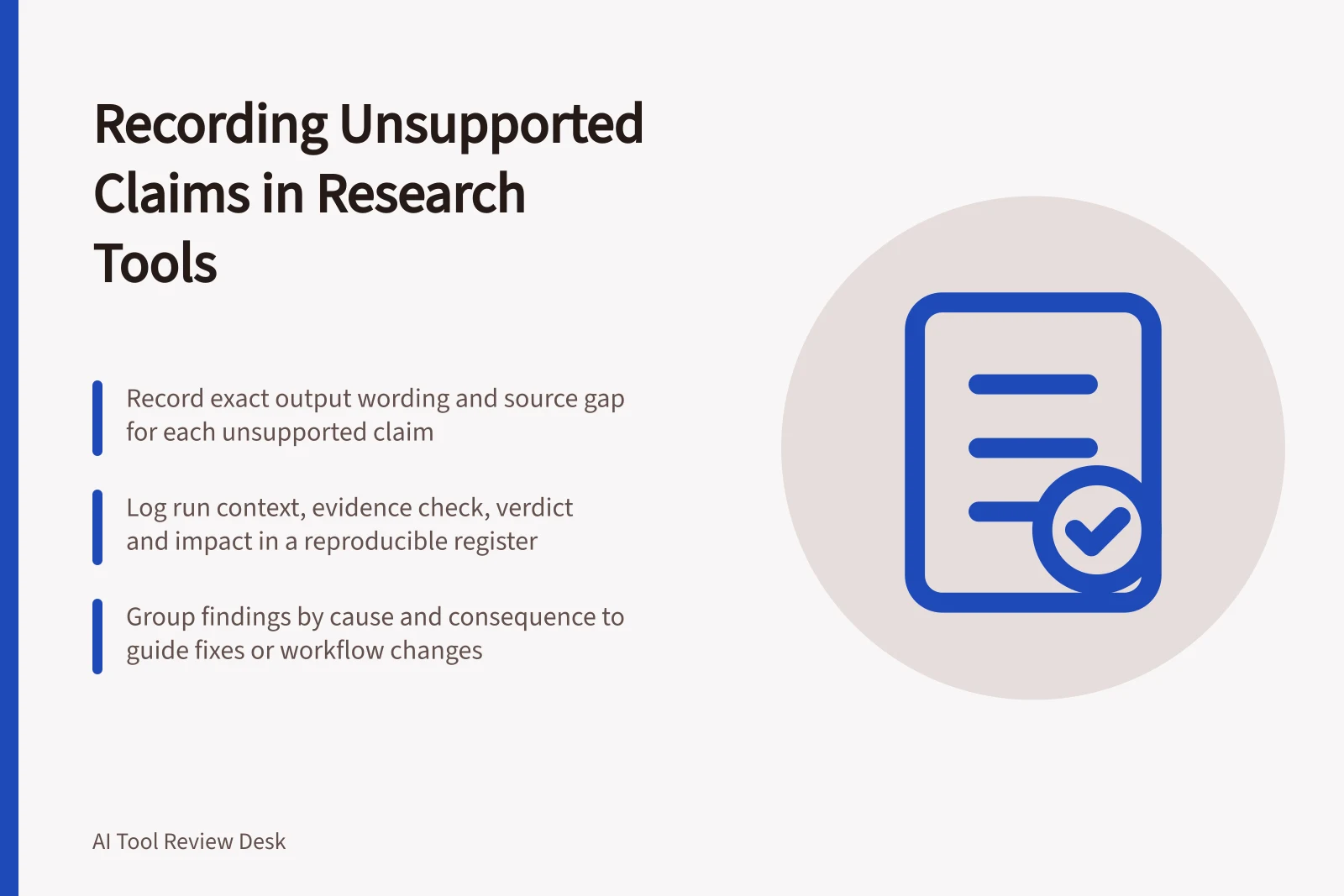 Recording Unsupported Claims in Research Tools: Record exact output wording and source gap for each unsupported claim; Log run context, evidence check, verdict and impact in a reproducible register; Group findings by cause and consequence to guide fixes or workflow changes