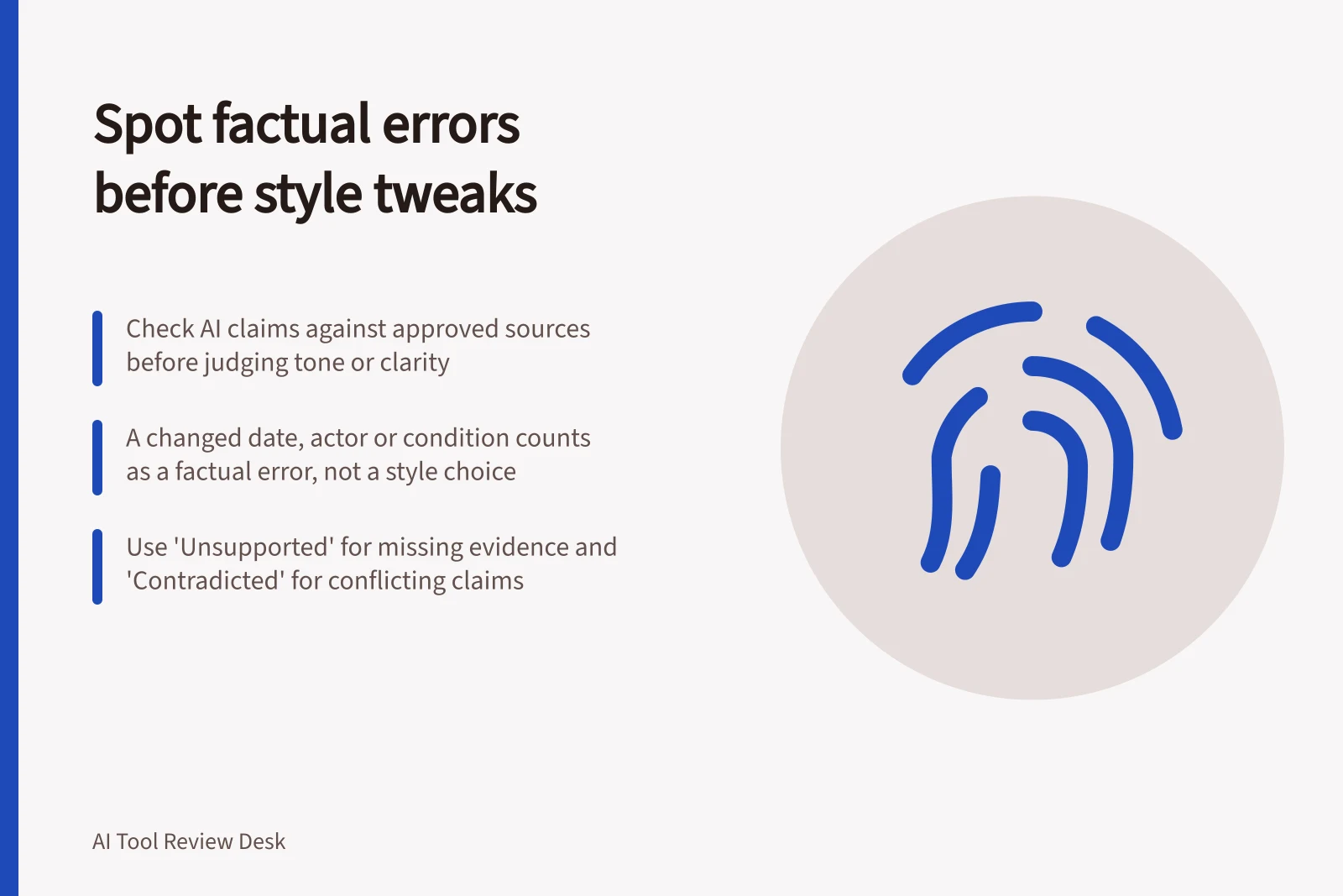 Spot factual errors before style tweaks: Check AI claims against approved sources before judging tone or clarity; A changed date, actor or condition counts as a factual error, not a style choice; Use 'Unsupported' for missing evidence and 'Contradicted' for conflicting claims