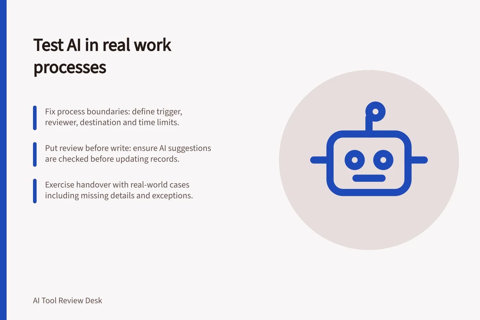 Test AI in real work processes: Fix process boundaries: define trigger, reviewer, destination and time limits.; Put review before write: ensure AI suggestions are checked before updating records.; Exercise handover with real-world cases including missing details and exceptions.