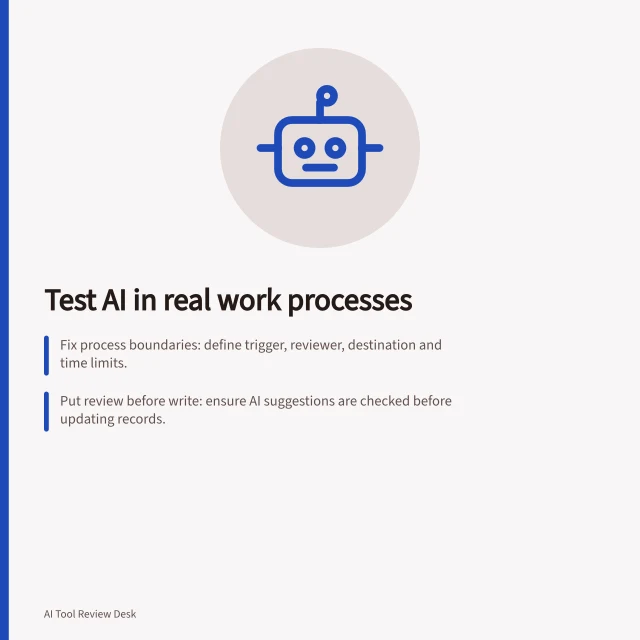Test AI in real work processes: Fix process boundaries: define trigger, reviewer, destination and time limits.; Put review before write: ensure AI suggestions are checked before updating records.; Exercise handover with real-world cases including missing details and exceptions. Testing an AI step inside an existing work process